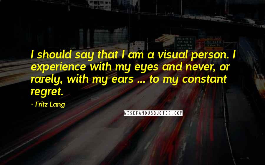 Fritz Lang Quotes: I should say that I am a visual person. I experience with my eyes and never, or rarely, with my ears ... to my constant regret.