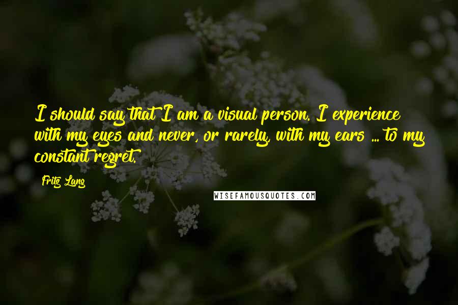 Fritz Lang Quotes: I should say that I am a visual person. I experience with my eyes and never, or rarely, with my ears ... to my constant regret.