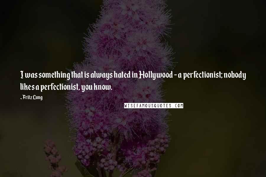 Fritz Lang Quotes: I was something that is always hated in Hollywood - a perfectionist; nobody likes a perfectionist, you know.