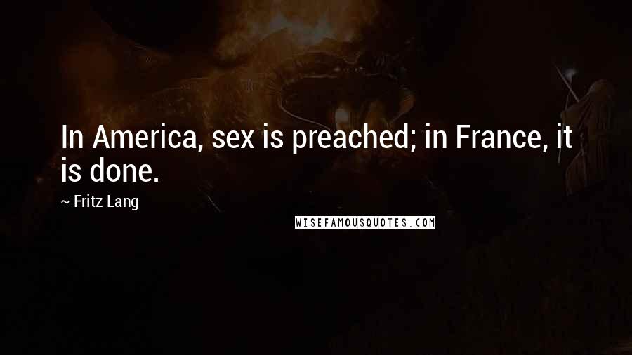 Fritz Lang Quotes: In America, sex is preached; in France, it is done.