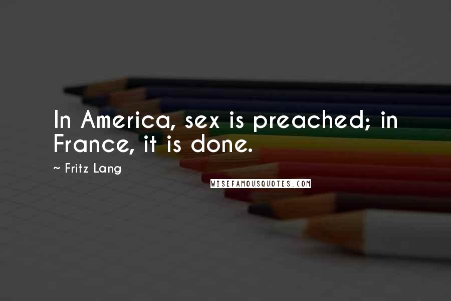 Fritz Lang Quotes: In America, sex is preached; in France, it is done.