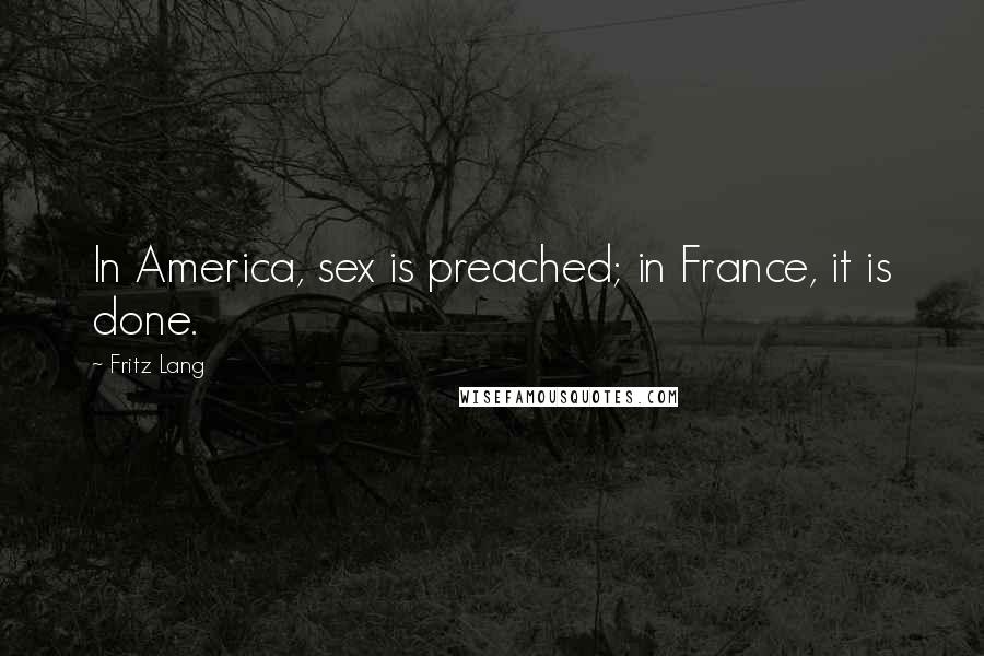 Fritz Lang Quotes: In America, sex is preached; in France, it is done.