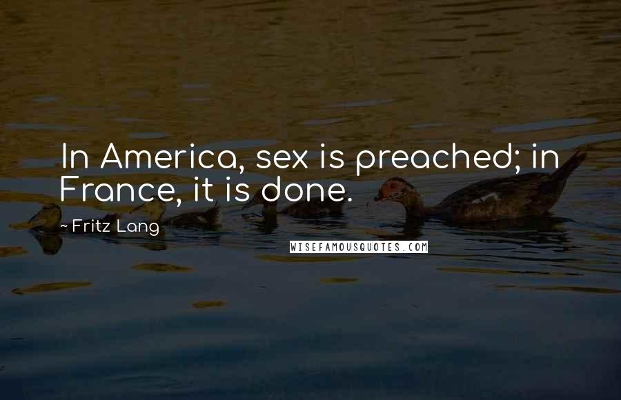 Fritz Lang Quotes: In America, sex is preached; in France, it is done.