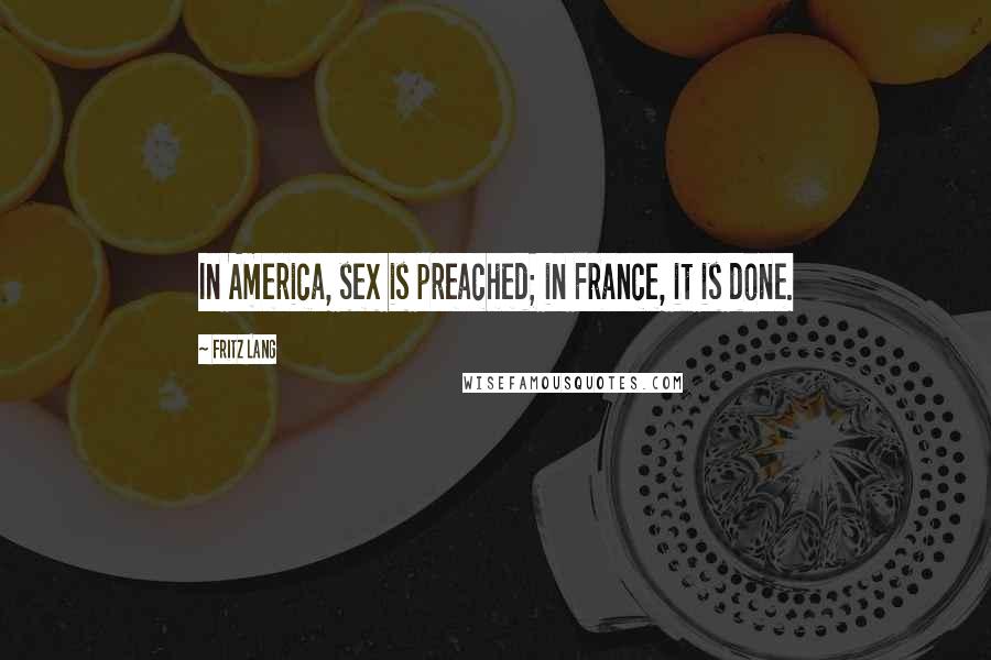 Fritz Lang Quotes: In America, sex is preached; in France, it is done.