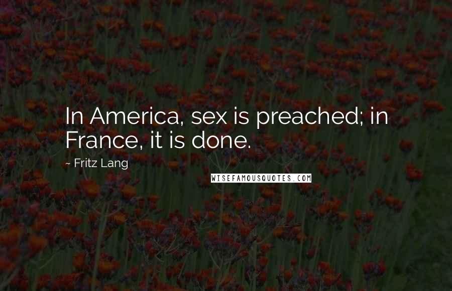 Fritz Lang Quotes: In America, sex is preached; in France, it is done.