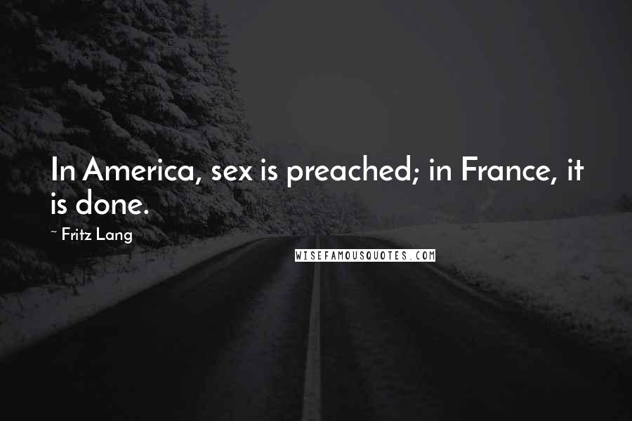 Fritz Lang Quotes: In America, sex is preached; in France, it is done.