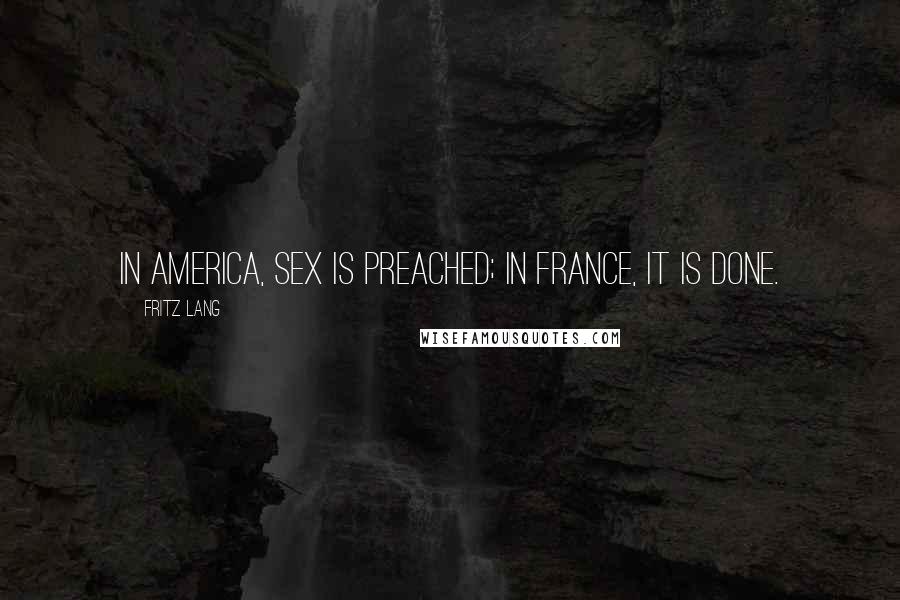 Fritz Lang Quotes: In America, sex is preached; in France, it is done.