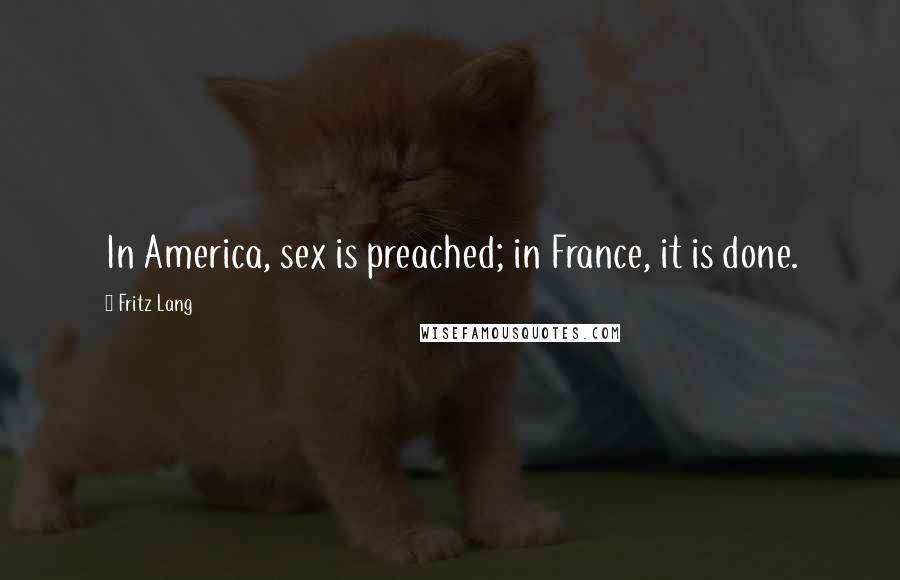 Fritz Lang Quotes: In America, sex is preached; in France, it is done.