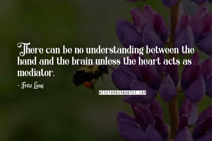 Fritz Lang Quotes: There can be no understanding between the hand and the brain unless the heart acts as mediator.