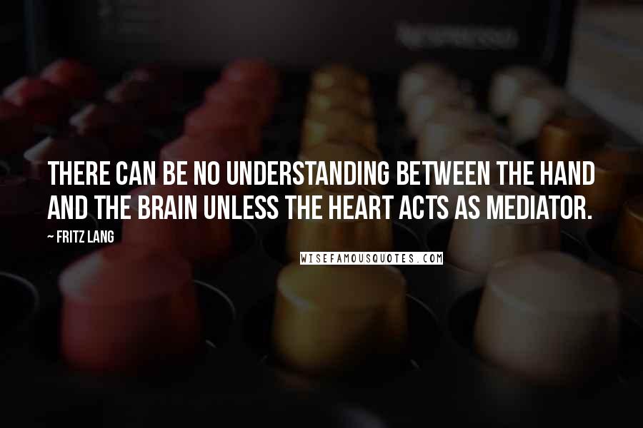 Fritz Lang Quotes: There can be no understanding between the hand and the brain unless the heart acts as mediator.