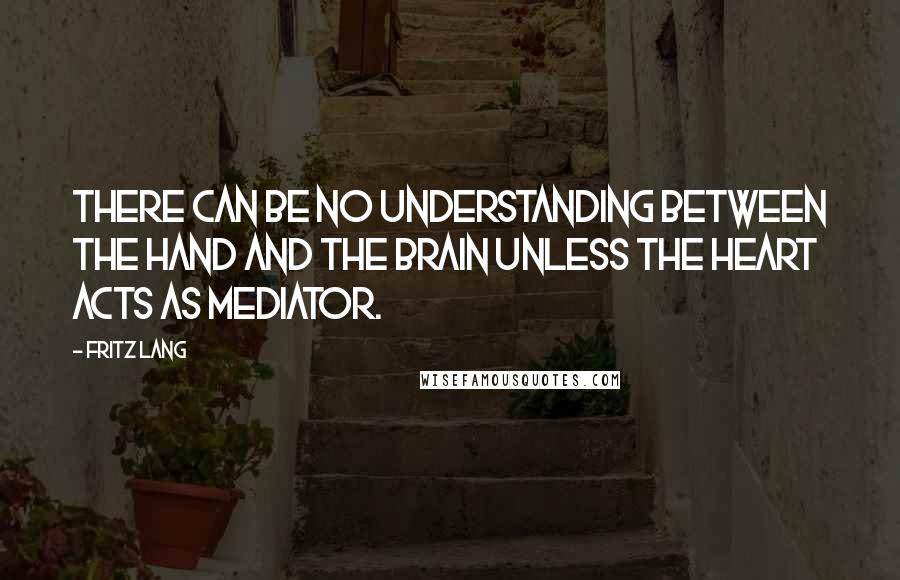 Fritz Lang Quotes: There can be no understanding between the hand and the brain unless the heart acts as mediator.