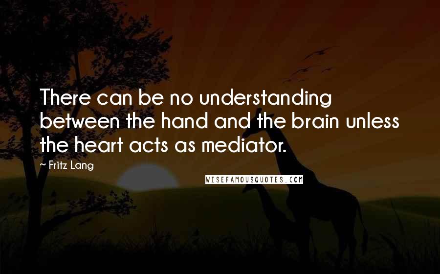 Fritz Lang Quotes: There can be no understanding between the hand and the brain unless the heart acts as mediator.