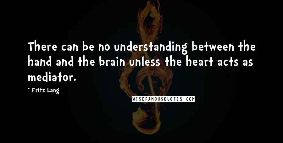 Fritz Lang Quotes: There can be no understanding between the hand and the brain unless the heart acts as mediator.