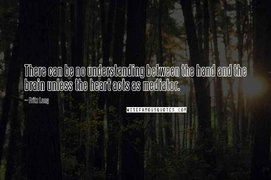 Fritz Lang Quotes: There can be no understanding between the hand and the brain unless the heart acts as mediator.