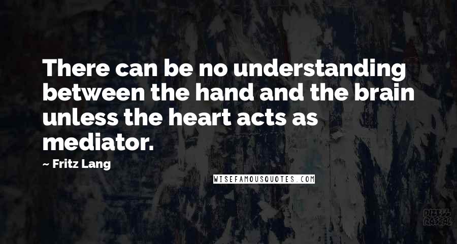 Fritz Lang Quotes: There can be no understanding between the hand and the brain unless the heart acts as mediator.