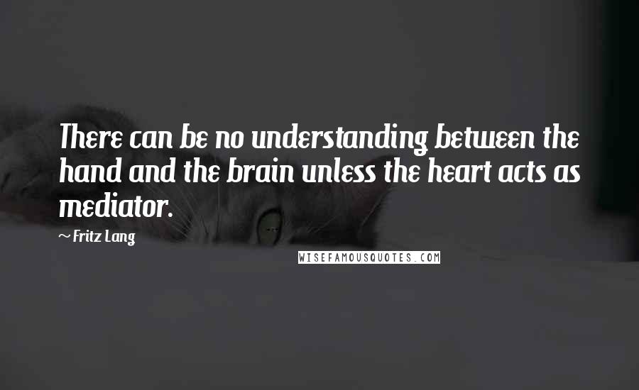 Fritz Lang Quotes: There can be no understanding between the hand and the brain unless the heart acts as mediator.