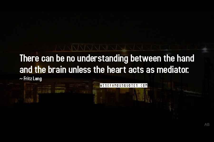 Fritz Lang Quotes: There can be no understanding between the hand and the brain unless the heart acts as mediator.