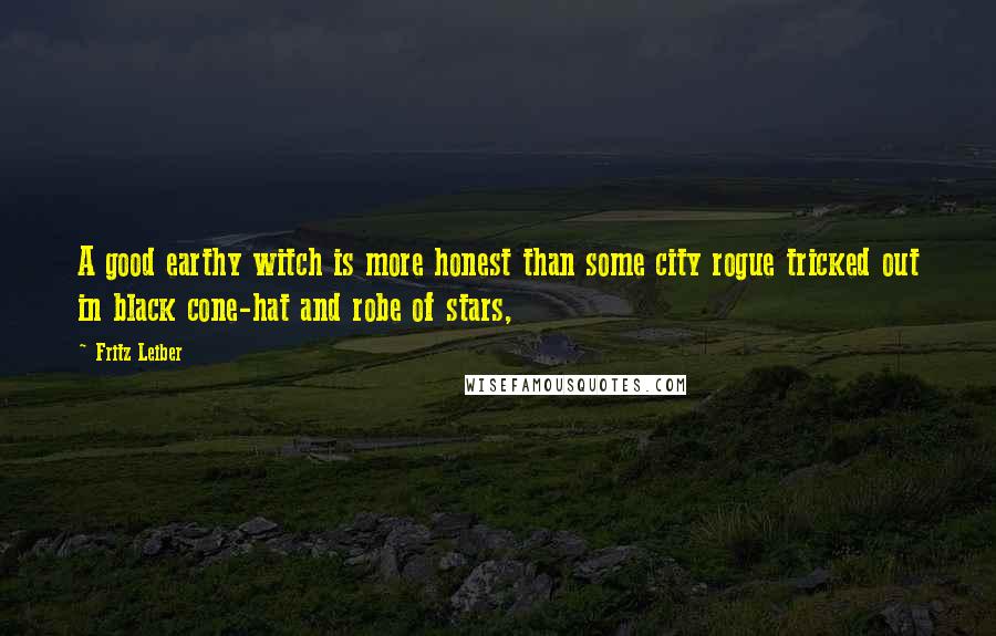 Fritz Leiber Quotes: A good earthy witch is more honest than some city rogue tricked out in black cone-hat and robe of stars,