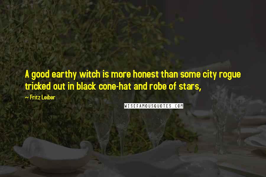 Fritz Leiber Quotes: A good earthy witch is more honest than some city rogue tricked out in black cone-hat and robe of stars,