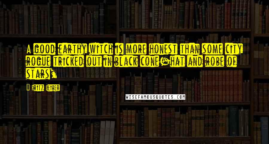 Fritz Leiber Quotes: A good earthy witch is more honest than some city rogue tricked out in black cone-hat and robe of stars,