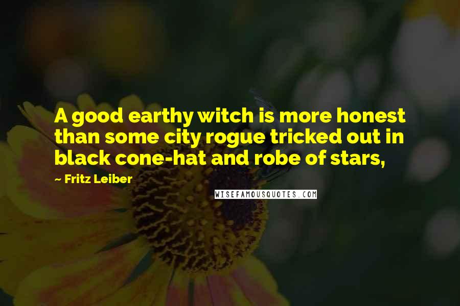 Fritz Leiber Quotes: A good earthy witch is more honest than some city rogue tricked out in black cone-hat and robe of stars,