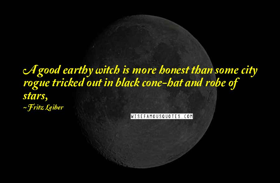 Fritz Leiber Quotes: A good earthy witch is more honest than some city rogue tricked out in black cone-hat and robe of stars,