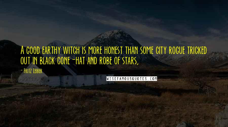 Fritz Leiber Quotes: A good earthy witch is more honest than some city rogue tricked out in black cone-hat and robe of stars,