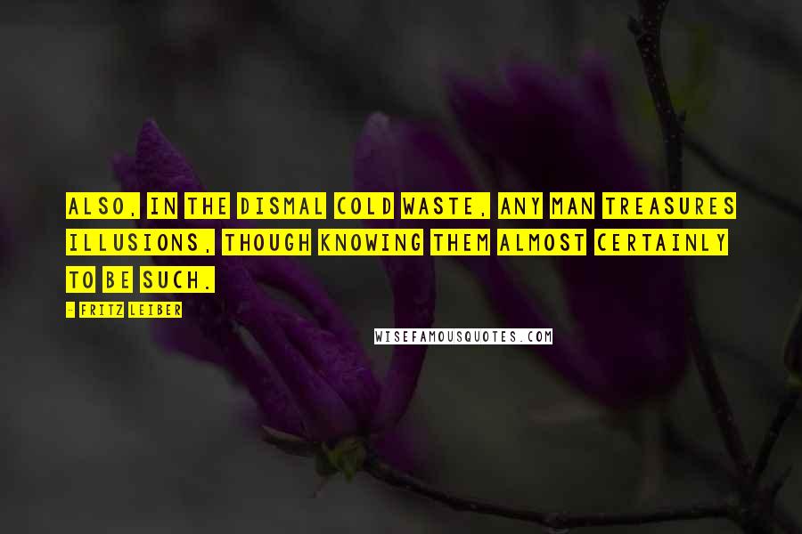 Fritz Leiber Quotes: Also, in the dismal Cold Waste, any man treasures illusions, though knowing them almost certainly to be such.