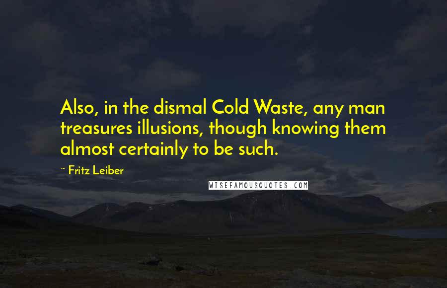 Fritz Leiber Quotes: Also, in the dismal Cold Waste, any man treasures illusions, though knowing them almost certainly to be such.