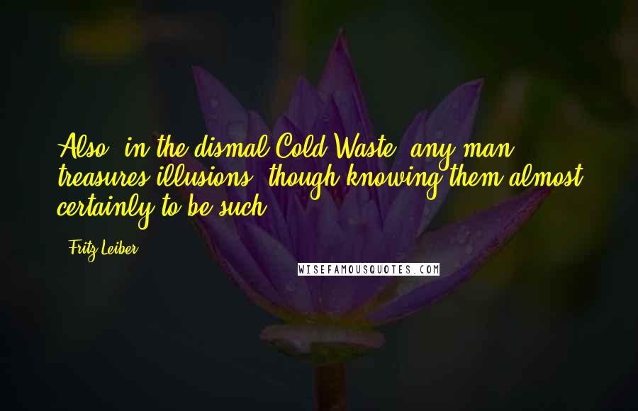 Fritz Leiber Quotes: Also, in the dismal Cold Waste, any man treasures illusions, though knowing them almost certainly to be such.