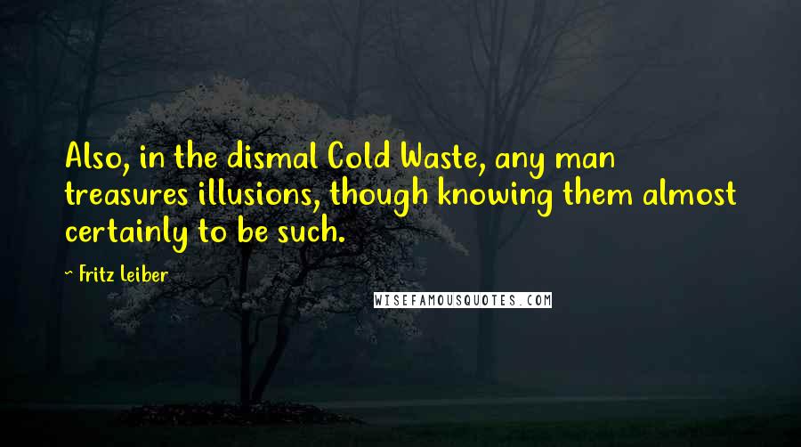 Fritz Leiber Quotes: Also, in the dismal Cold Waste, any man treasures illusions, though knowing them almost certainly to be such.
