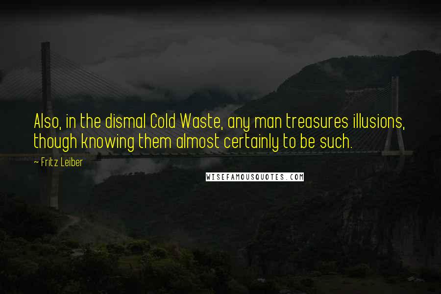 Fritz Leiber Quotes: Also, in the dismal Cold Waste, any man treasures illusions, though knowing them almost certainly to be such.