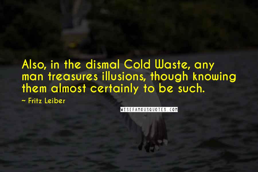 Fritz Leiber Quotes: Also, in the dismal Cold Waste, any man treasures illusions, though knowing them almost certainly to be such.