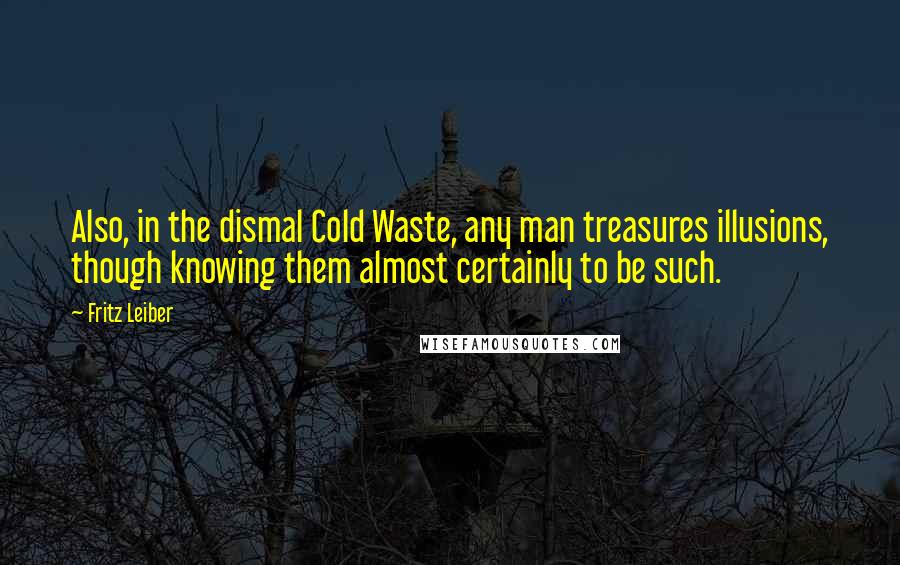 Fritz Leiber Quotes: Also, in the dismal Cold Waste, any man treasures illusions, though knowing them almost certainly to be such.