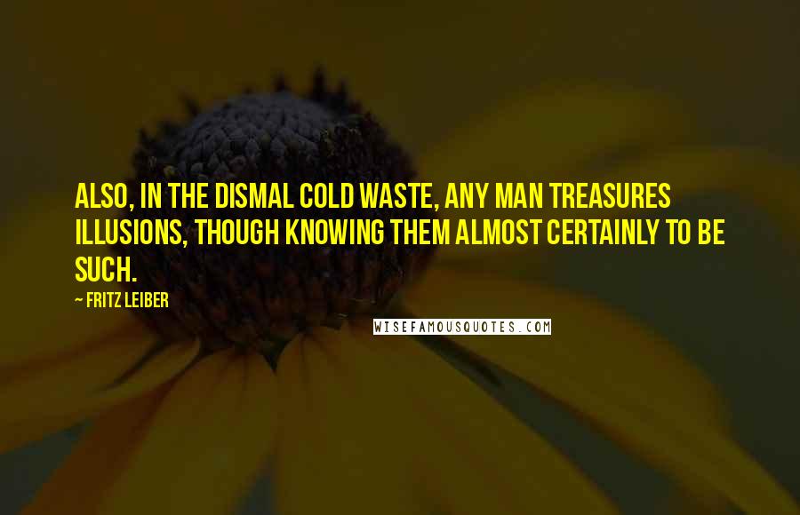 Fritz Leiber Quotes: Also, in the dismal Cold Waste, any man treasures illusions, though knowing them almost certainly to be such.