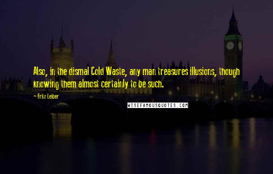 Fritz Leiber Quotes: Also, in the dismal Cold Waste, any man treasures illusions, though knowing them almost certainly to be such.
