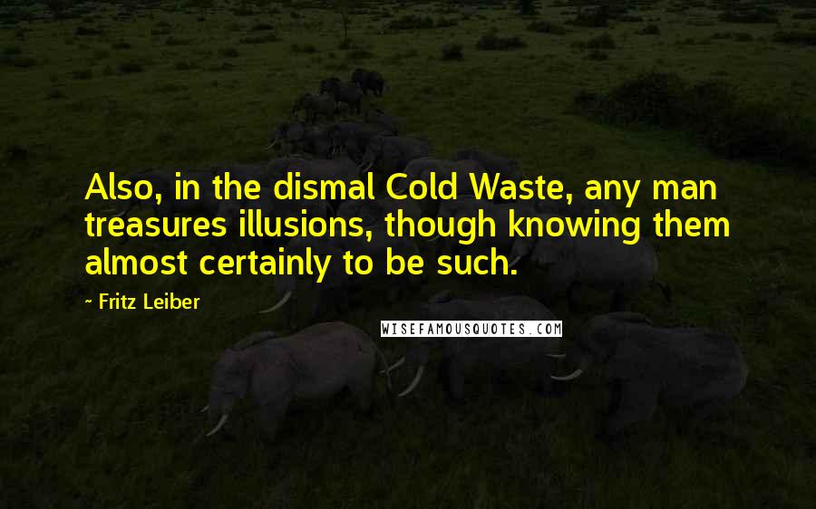 Fritz Leiber Quotes: Also, in the dismal Cold Waste, any man treasures illusions, though knowing them almost certainly to be such.