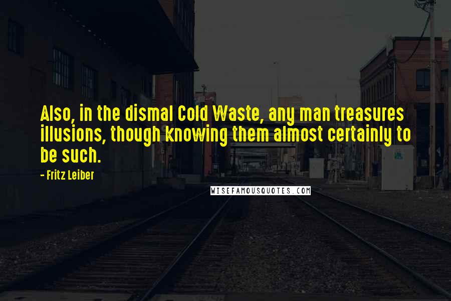 Fritz Leiber Quotes: Also, in the dismal Cold Waste, any man treasures illusions, though knowing them almost certainly to be such.