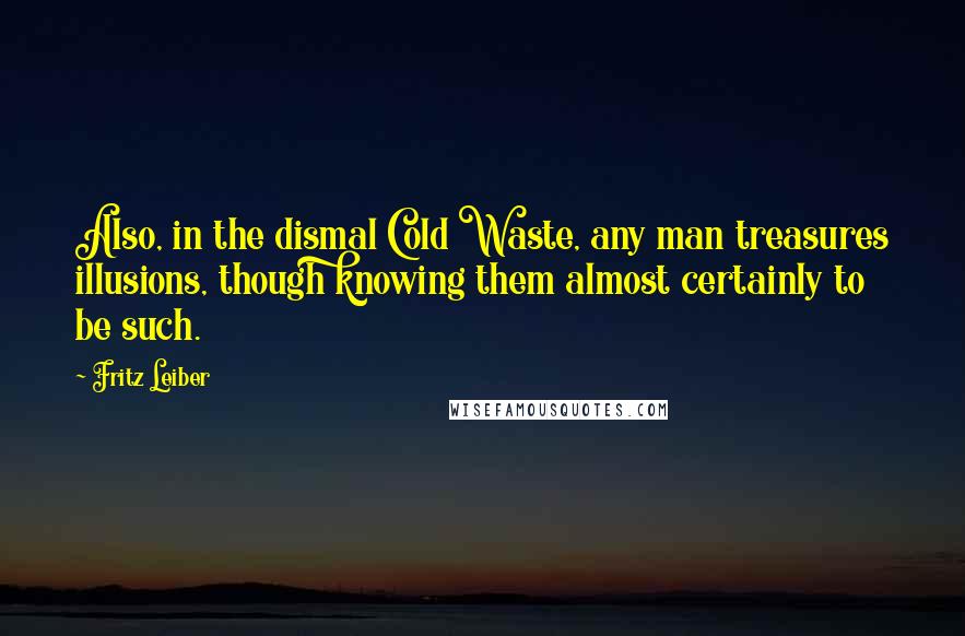 Fritz Leiber Quotes: Also, in the dismal Cold Waste, any man treasures illusions, though knowing them almost certainly to be such.