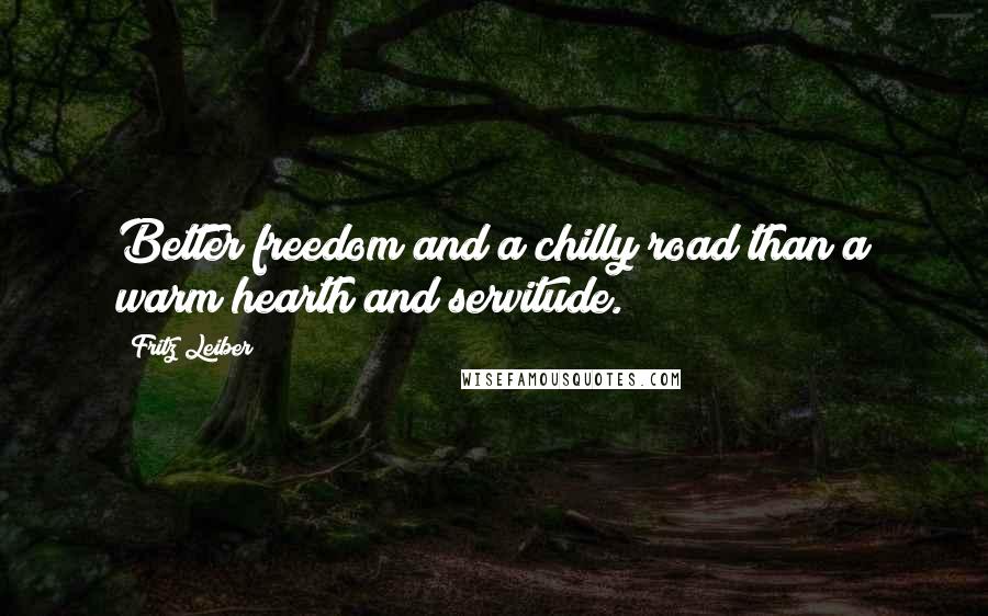 Fritz Leiber Quotes: Better freedom and a chilly road than a warm hearth and servitude.