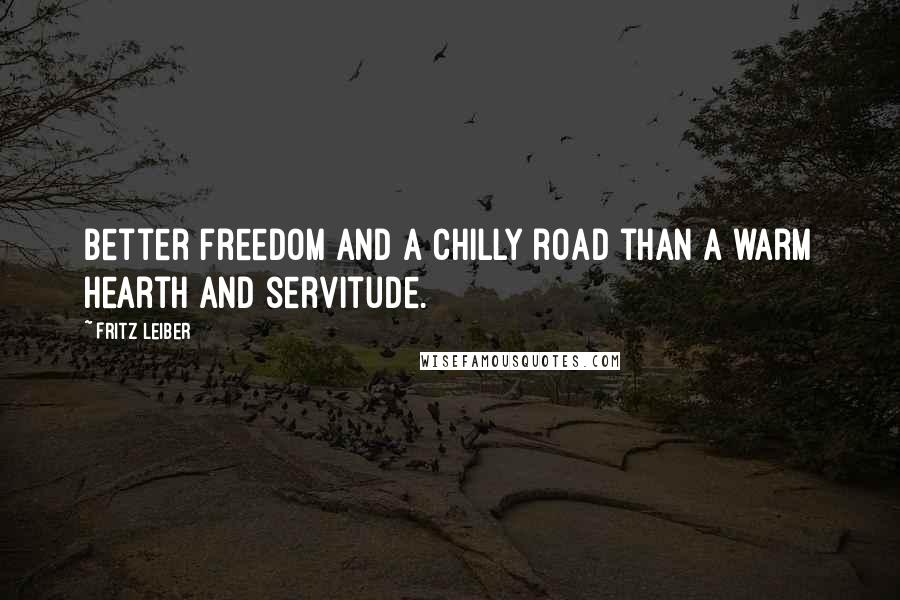 Fritz Leiber Quotes: Better freedom and a chilly road than a warm hearth and servitude.