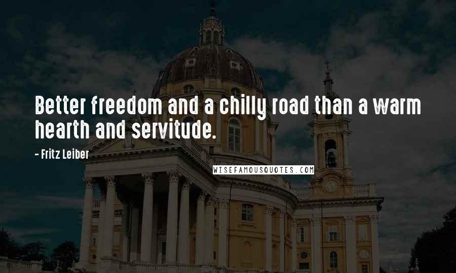 Fritz Leiber Quotes: Better freedom and a chilly road than a warm hearth and servitude.