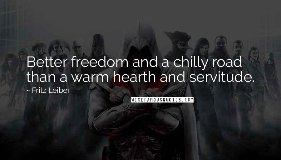 Fritz Leiber Quotes: Better freedom and a chilly road than a warm hearth and servitude.