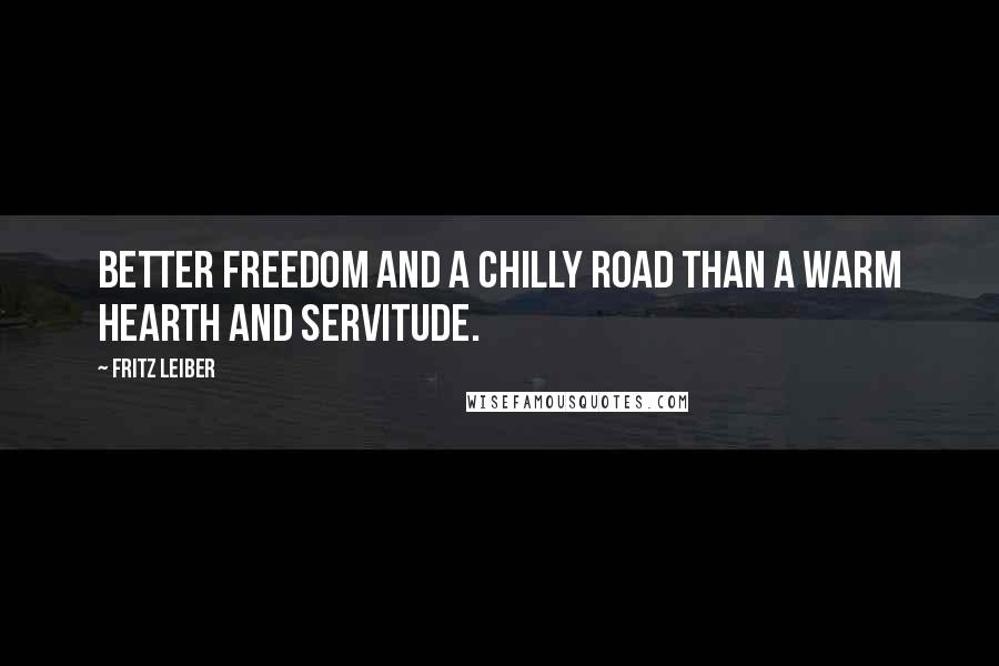 Fritz Leiber Quotes: Better freedom and a chilly road than a warm hearth and servitude.