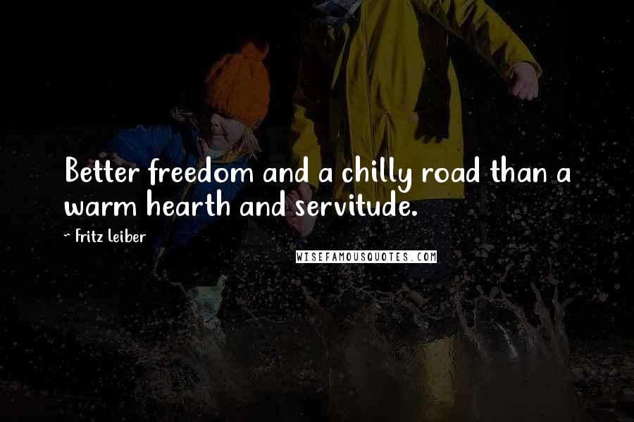 Fritz Leiber Quotes: Better freedom and a chilly road than a warm hearth and servitude.