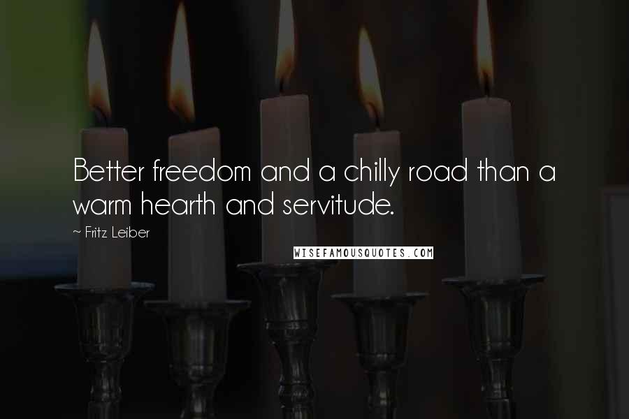 Fritz Leiber Quotes: Better freedom and a chilly road than a warm hearth and servitude.