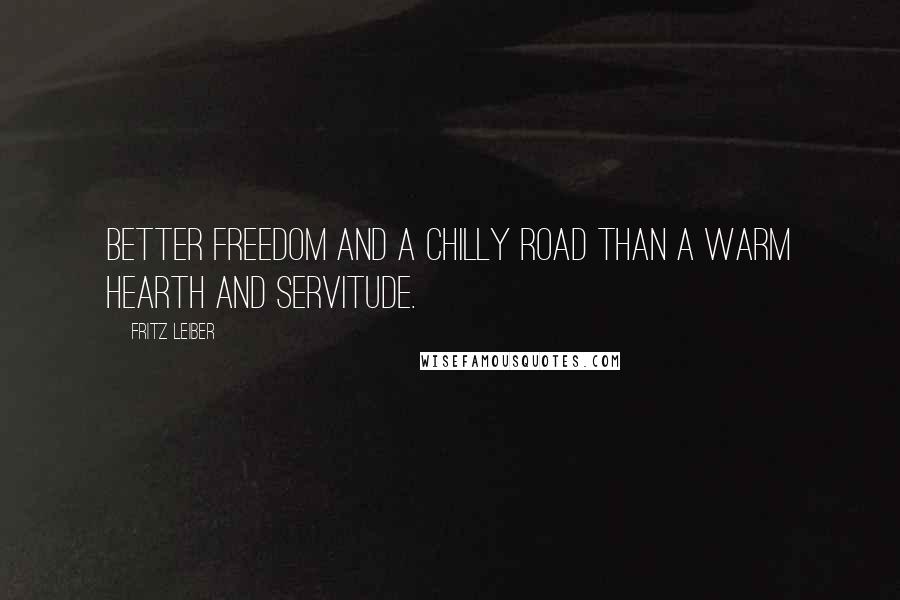 Fritz Leiber Quotes: Better freedom and a chilly road than a warm hearth and servitude.