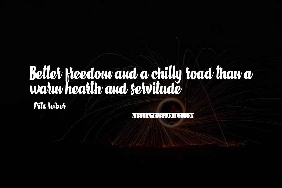 Fritz Leiber Quotes: Better freedom and a chilly road than a warm hearth and servitude.