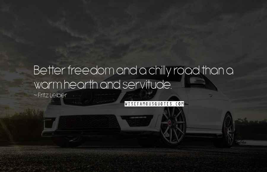 Fritz Leiber Quotes: Better freedom and a chilly road than a warm hearth and servitude.