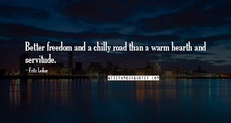 Fritz Leiber Quotes: Better freedom and a chilly road than a warm hearth and servitude.